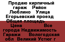 Продаю кирпичный гараж › Район ­ Люблино › Улица ­ Егорьевский проезд › Общая площадь ­ 18 › Цена ­ 280 000 - Все города Недвижимость » Гаражи   . Вологодская обл.,Великий Устюг г.